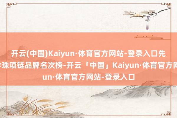 开云(中国)Kaiyun·体育官方网站-登录入口先容中国十大珍珠项链品牌名次榜-开云「中国」Kaiyun·体育官方网站-登录入口