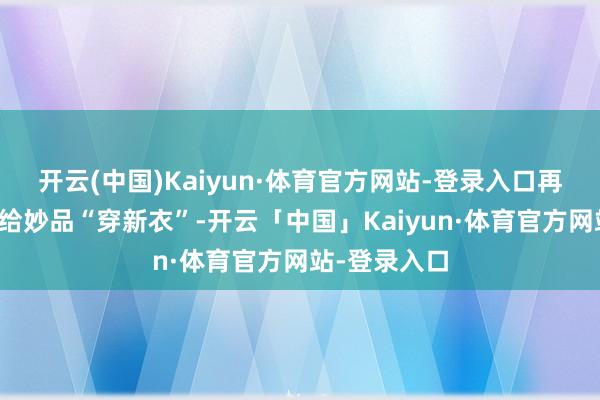 开云(中国)Kaiyun·体育官方网站-登录入口再到品牌赋能给妙品“穿新衣”-开云「中国」Kaiyun·体育官方网站-登录入口