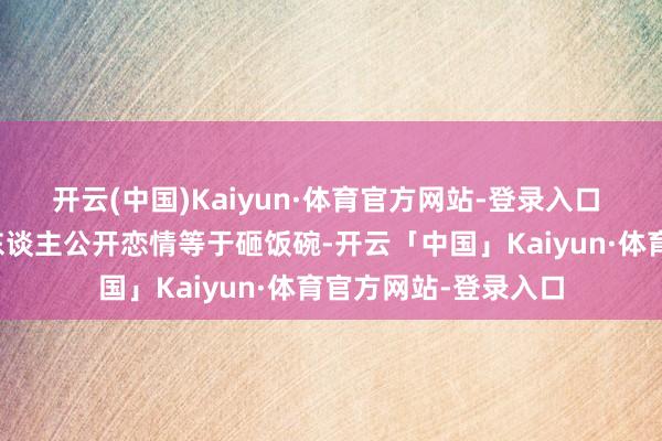 开云(中国)Kaiyun·体育官方网站-登录入口 阿谁年代的偶像艺东谈主公开恋情等于砸饭碗-开云「中国」Kaiyun·体育官方网站-登录入口