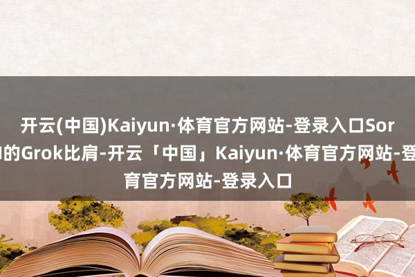 开云(中国)Kaiyun·体育官方网站-登录入口Sora与xAI的Grok比肩-开云「中国」Kaiyun·体育官方网站-登录入口