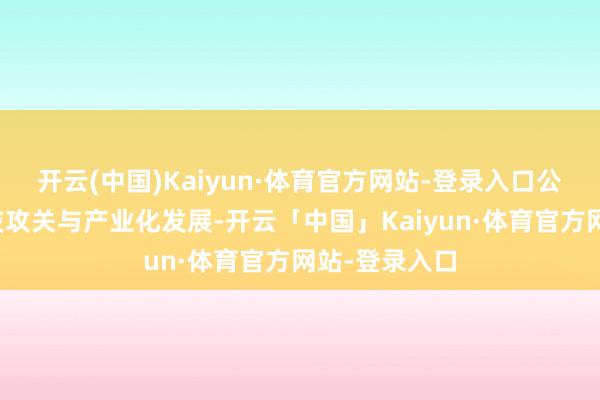 开云(中国)Kaiyun·体育官方网站-登录入口公司专注于科技攻关与产业化发展-开云「中国」Kaiyun·体育官方网站-登录入口