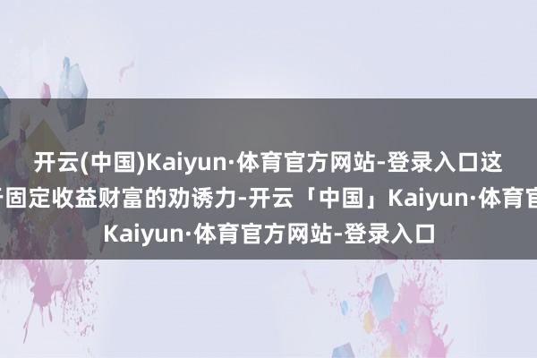 开云(中国)Kaiyun·体育官方网站-登录入口这训诫了黄金联系于固定收益财富的劝诱力-开云「中国」Kaiyun·体育官方网站-登录入口