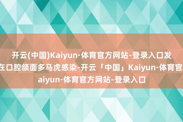 开云(中国)Kaiyun·体育官方网站-登录入口发现庄女士不仅存在口腔颌面多马虎感染-开云「中国」Kaiyun·体育官方网站-登录入口