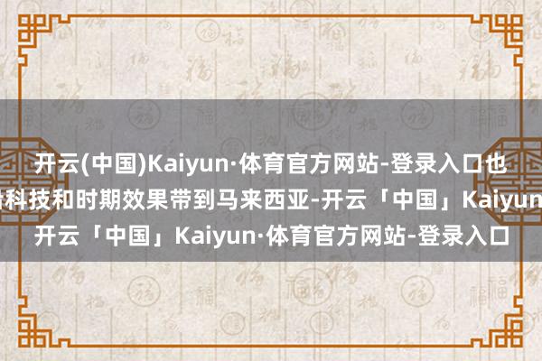 开云(中国)Kaiyun·体育官方网站-登录入口也但愿将来大要把一些前沿科技和时期效果带到马来西亚-开云「中国」Kaiyun·体育官方网站-登录入口