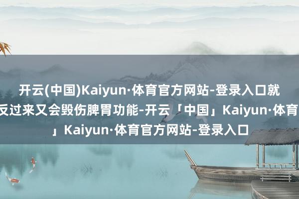 开云(中国)Kaiyun·体育官方网站-登录入口就会产生热气；内热反过来又会毁伤脾胃功能-开云「中国」Kaiyun·体育官方网站-登录入口