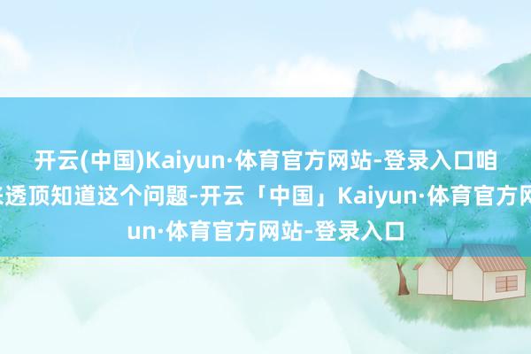 开云(中国)Kaiyun·体育官方网站-登录入口咱们邀请内行来透顶知道这个问题-开云「中国」Kaiyun·体育官方网站-登录入口