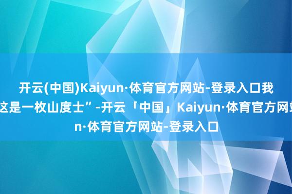 开云(中国)Kaiyun·体育官方网站-登录入口我竟先意想“这是一枚山度士”-开云「中国」Kaiyun·体育官方网站-登录入口