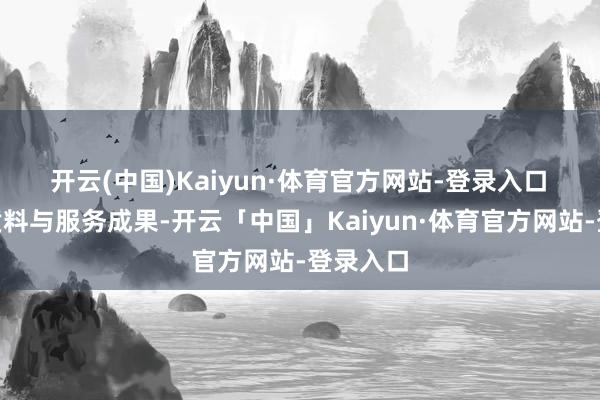 开云(中国)Kaiyun·体育官方网站-登录入口 “规章质料与服务成果-开云「中国」Kaiyun·体育官方网站-登录入口