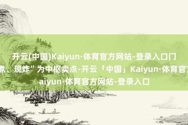 开云(中国)Kaiyun·体育官方网站-登录入口门店以“鲜切、即煮、现炸”为中枢卖点-开云「中国」Kaiyun·体育官方网站-登录入口