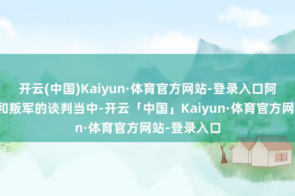 开云(中国)Kaiyun·体育官方网站-登录入口阿曼也参与到和叛军的谈判当中-开云「中国」Kaiyun·体育官方网站-登录入口