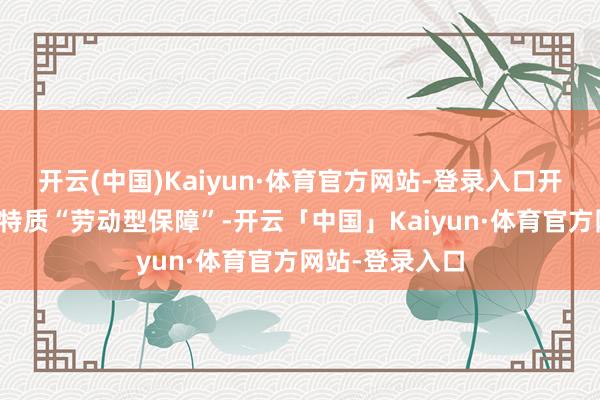 开云(中国)Kaiyun·体育官方网站-登录入口开立异时间中国特质“劳动型保障”-开云「中国」Kaiyun·体育官方网站-登录入口