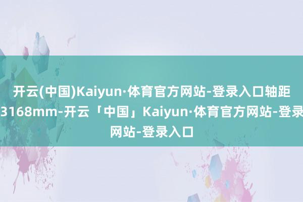 开云(中国)Kaiyun·体育官方网站-登录入口轴距高达3168mm-开云「中国」Kaiyun·体育官方网站-登录入口