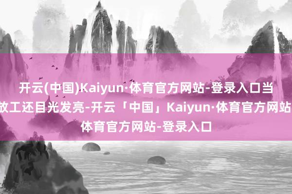 开云(中国)Kaiyun·体育官方网站-登录入口当今能撑到放工还目光发亮-开云「中国」Kaiyun·体育官方网站-登录入口
