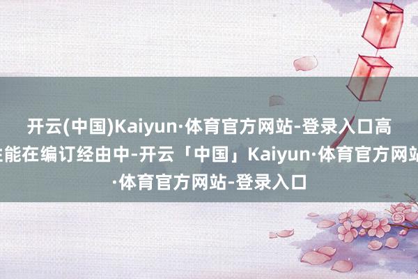 开云(中国)Kaiyun·体育官方网站-登录入口高效雄厚的性能在编订经由中-开云「中国」Kaiyun·体育官方网站-登录入口