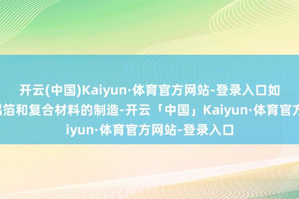 开云(中国)Kaiyun·体育官方网站-登录入口如包装行业中的铝箔和复合材料的制造-开云「中国」Kaiyun·体育官方网站-登录入口