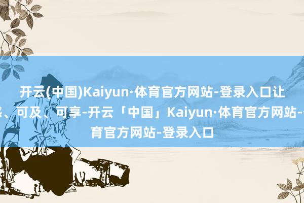 开云(中国)Kaiyun·体育官方网站-登录入口让健康可感、可及、可享-开云「中国」Kaiyun·体育官方网站-登录入口