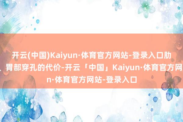 开云(中国)Kaiyun·体育官方网站-登录入口肋骨断成三截、胃部穿孔的代价-开云「中国」Kaiyun·体育官方网站-登录入口